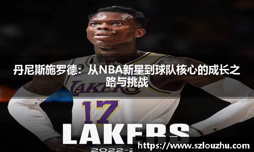 丹尼斯施罗德：从NBA新星到球队核心的成长之路与挑战