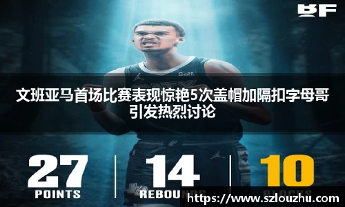 文班亚马首场比赛表现惊艳5次盖帽加隔扣字母哥引发热烈讨论
