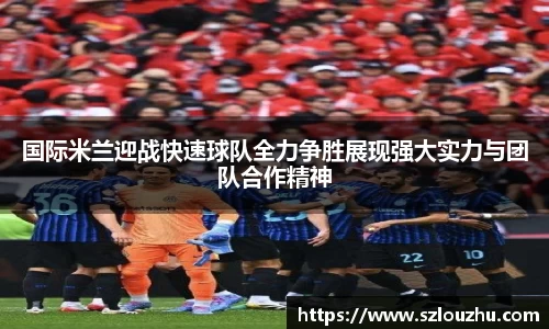 国际米兰迎战快速球队全力争胜展现强大实力与团队合作精神