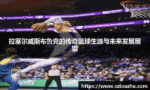拉塞尔威斯布鲁克的传奇篮球生涯与未来发展展望