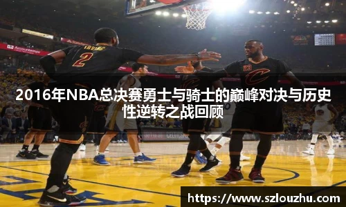 2016年NBA总决赛勇士与骑士的巅峰对决与历史性逆转之战回顾