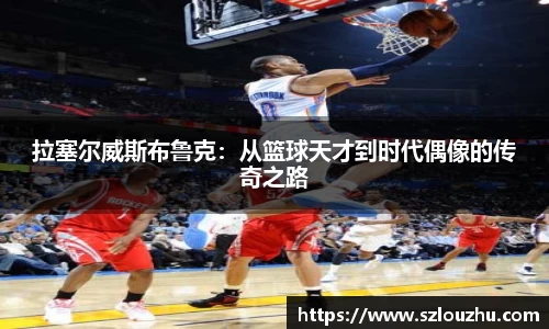 拉塞尔威斯布鲁克：从篮球天才到时代偶像的传奇之路