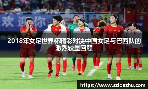 2018年女足世界杯精彩对决中国女足与巴西队的激烈较量回顾