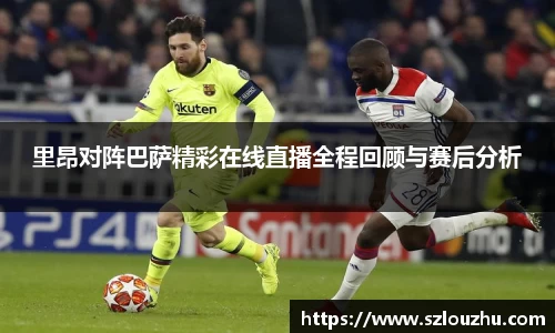 里昂对阵巴萨精彩在线直播全程回顾与赛后分析