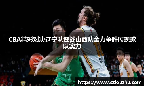 CBA精彩对决辽宁队迎战山西队全力争胜展现球队实力
